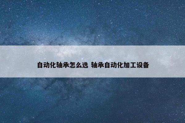 自动化轴承怎么选 轴承自动化加工设备