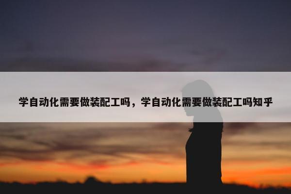 学自动化需要做装配工吗，学自动化需要做装配工吗知乎