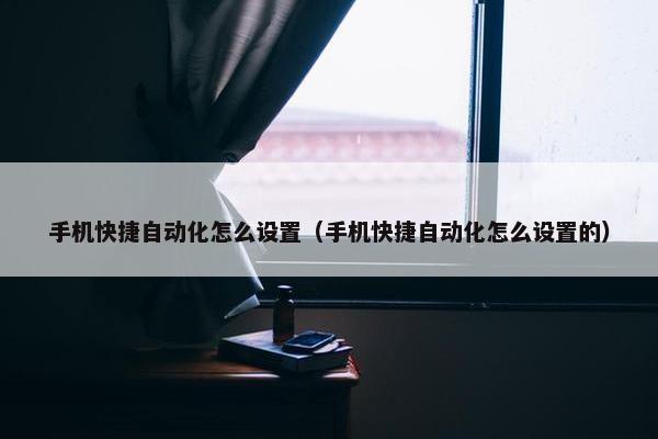 手机快捷自动化怎么设置（手机快捷自动化怎么设置的）