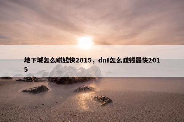 地下城怎么赚钱快2015，dnf怎么赚钱最快2015