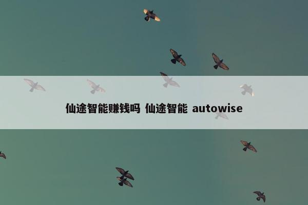 仙途智能赚钱吗 仙途智能 autowise