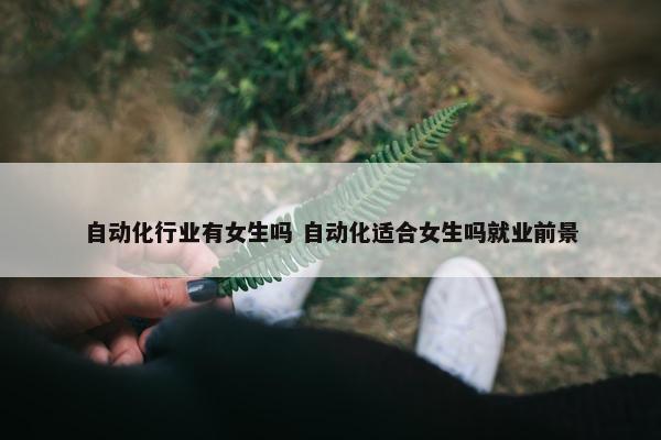 自动化行业有女生吗 自动化适合女生吗就业前景