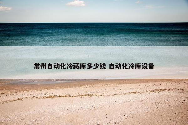 常州自动化冷藏库多少钱 自动化冷库设备