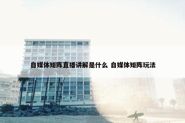 自媒体矩阵直播讲解是什么 自媒体矩阵玩法