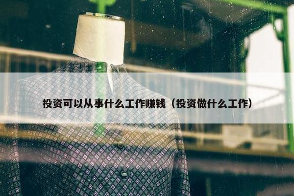 投资可以从事什么工作赚钱（投资做什么工作）