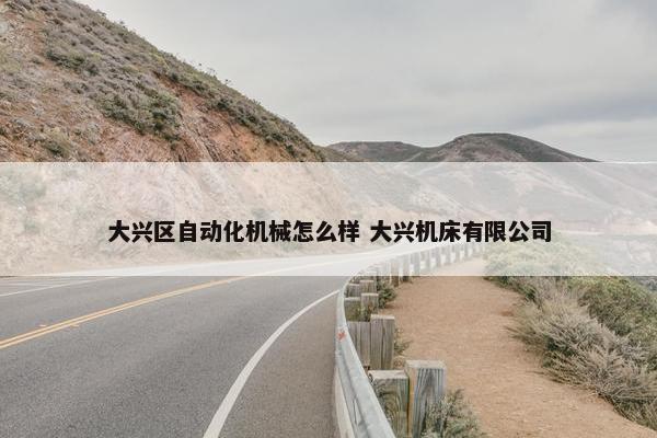 大兴区自动化机械怎么样 大兴机床有限公司