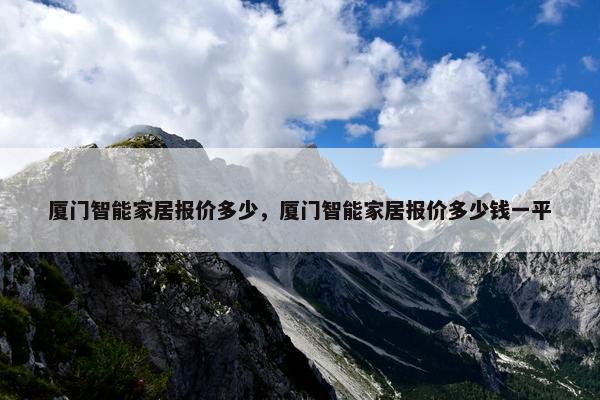 厦门智能家居报价多少，厦门智能家居报价多少钱一平