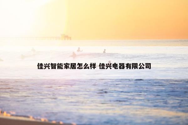 佳兴智能家居怎么样 佳兴电器有限公司