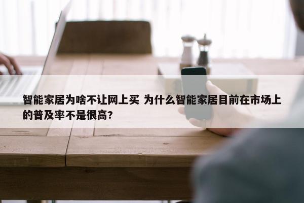 智能家居为啥不让网上买 为什么智能家居目前在市场上的普及率不是很高?