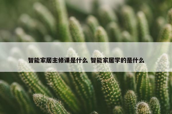 智能家居主修课是什么 智能家居学的是什么