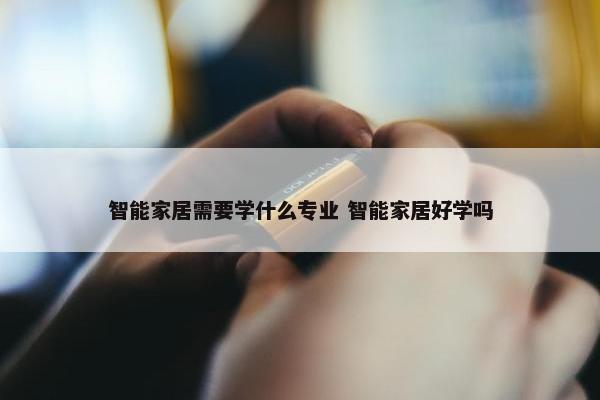 智能家居需要学什么专业 智能家居好学吗