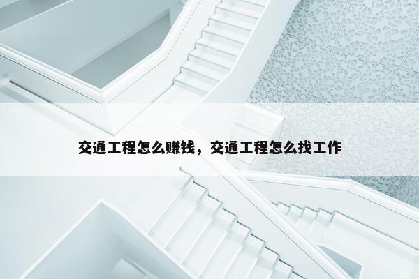 交通工程怎么赚钱，交通工程怎么找工作