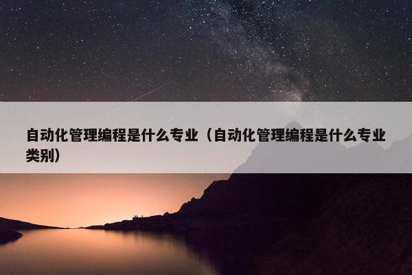 自动化管理编程是什么专业（自动化管理编程是什么专业类别）