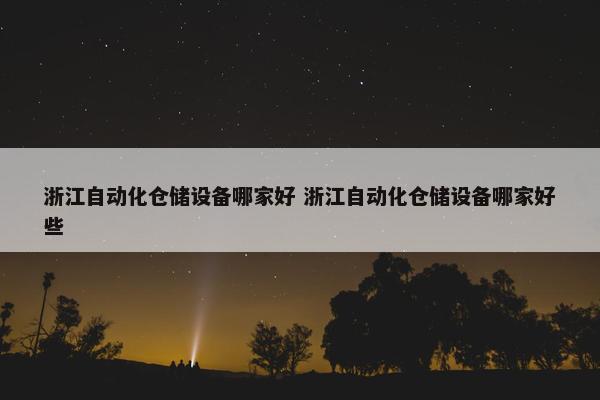 浙江自动化仓储设备哪家好 浙江自动化仓储设备哪家好些