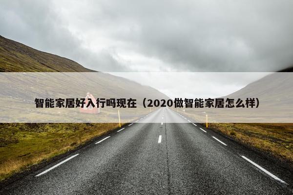 智能家居好入行吗现在（2020做智能家居怎么样）