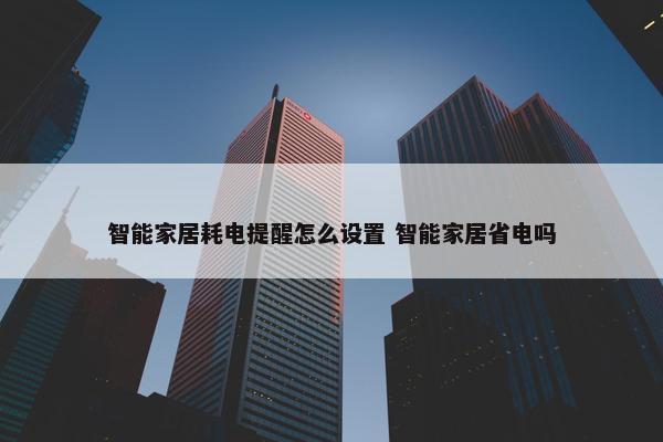 智能家居耗电提醒怎么设置 智能家居省电吗