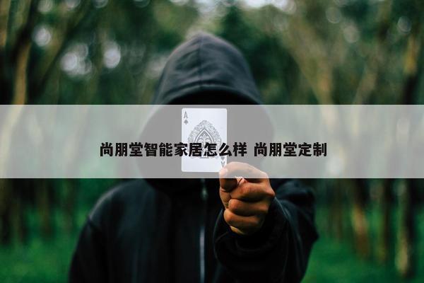 尚朋堂智能家居怎么样 尚朋堂定制