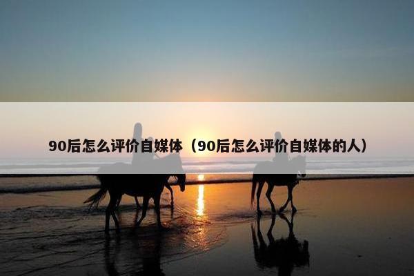 90后怎么评价自媒体（90后怎么评价自媒体的人）