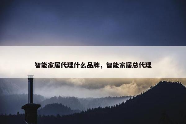 智能家居代理什么品牌，智能家居总代理