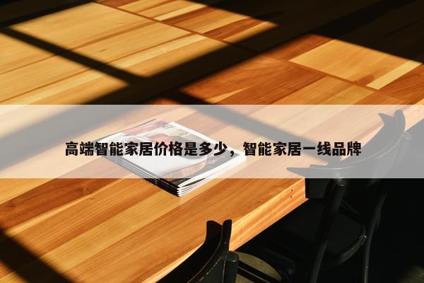 高端智能家居价格是多少，智能家居一线品牌