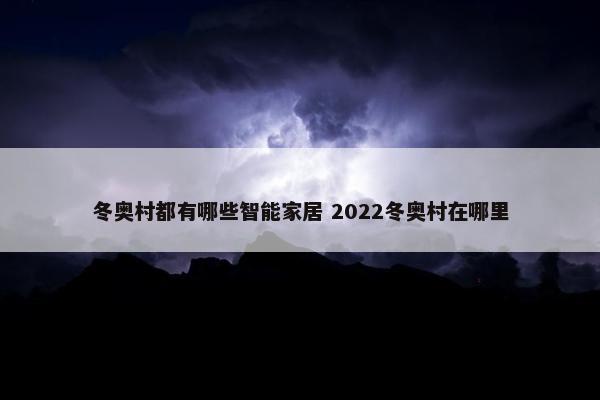 冬奥村都有哪些智能家居 2022冬奥村在哪里