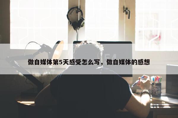 做自媒体第5天感受怎么写，做自媒体的感想