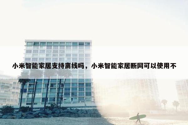 小米智能家居支持离线吗，小米智能家居断网可以使用不