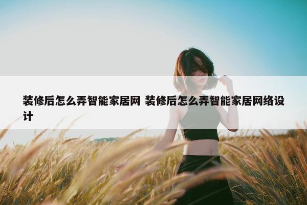 装修后怎么弄智能家居网 装修后怎么弄智能家居网络设计