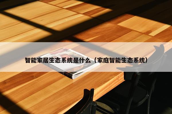 智能家居生态系统是什么（家庭智能生态系统）