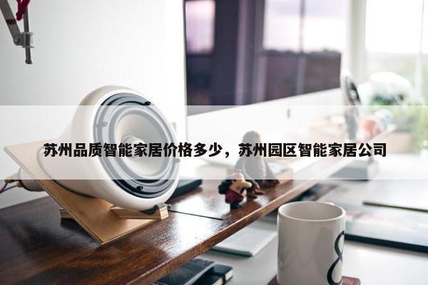 苏州品质智能家居价格多少，苏州园区智能家居公司