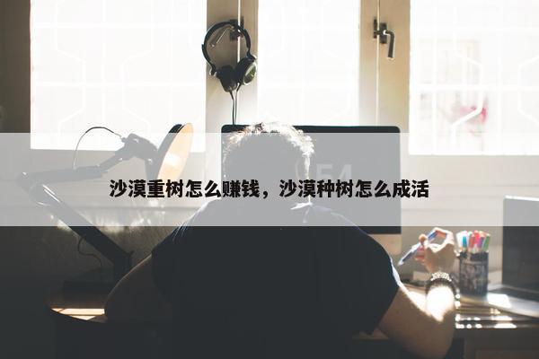 沙漠重树怎么赚钱，沙漠种树怎么成活