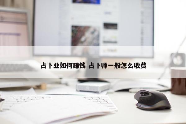 占卜业如何赚钱 占卜师一般怎么收费