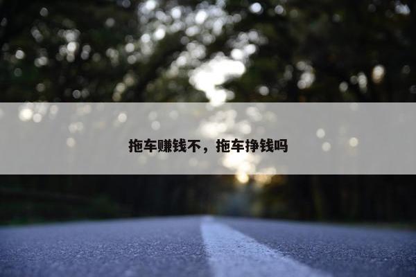 拖车赚钱不，拖车挣钱吗