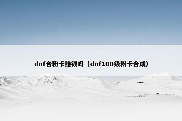 dnf合粉卡赚钱吗（dnf100级粉卡合成）