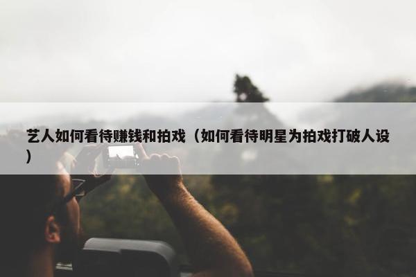 艺人如何看待赚钱和拍戏（如何看待明星为拍戏打破人设）