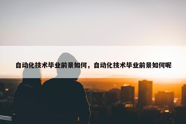 自动化技术毕业前景如何，自动化技术毕业前景如何呢