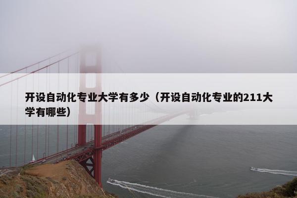 开设自动化专业大学有多少（开设自动化专业的211大学有哪些）