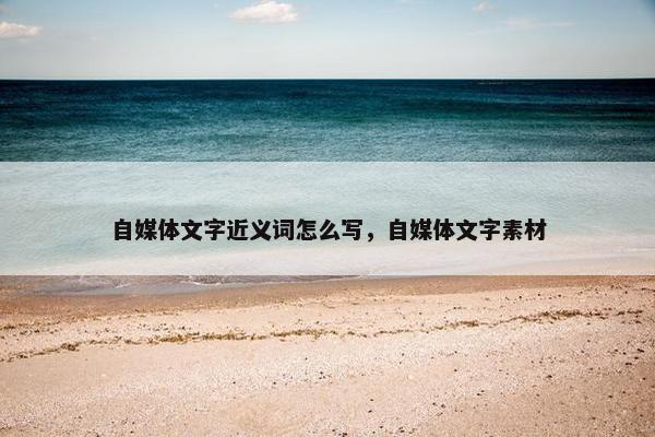 自媒体文字近义词怎么写，自媒体文字素材