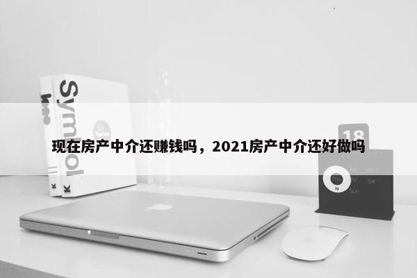 现在房产中介还赚钱吗，2021房产中介还好做吗