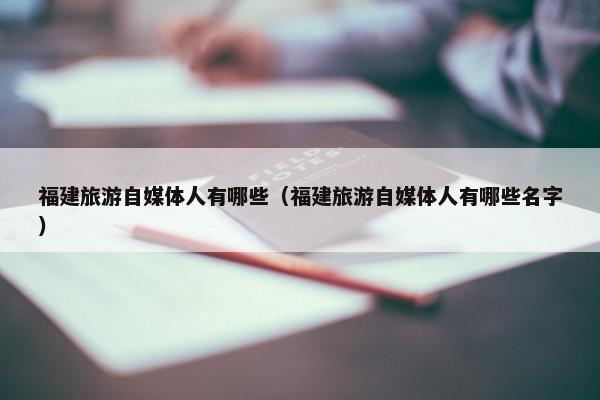 福建旅游自媒体人有哪些（福建旅游自媒体人有哪些名字）