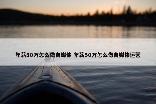 年薪50万怎么做自媒体 年薪50万怎么做自媒体运营