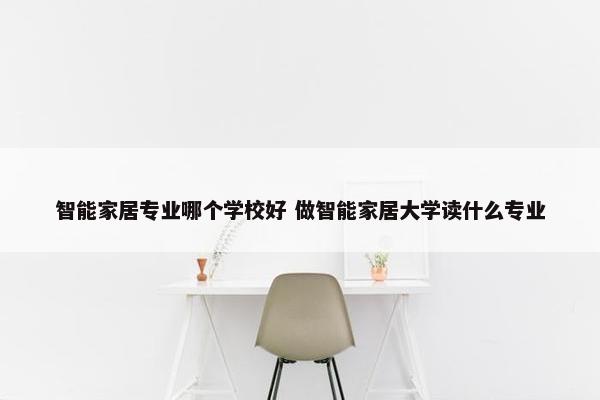 智能家居专业哪个学校好 做智能家居大学读什么专业