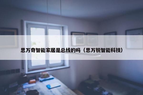 思万奇智能家居是总线的吗（思万锐智能科技）