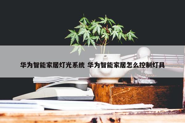 华为智能家居灯光系统 华为智能家居怎么控制灯具