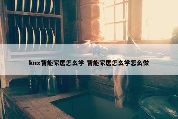 knx智能家居怎么学 智能家居怎么学怎么做