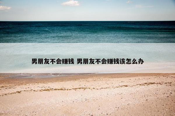 男朋友不会赚钱 男朋友不会赚钱该怎么办