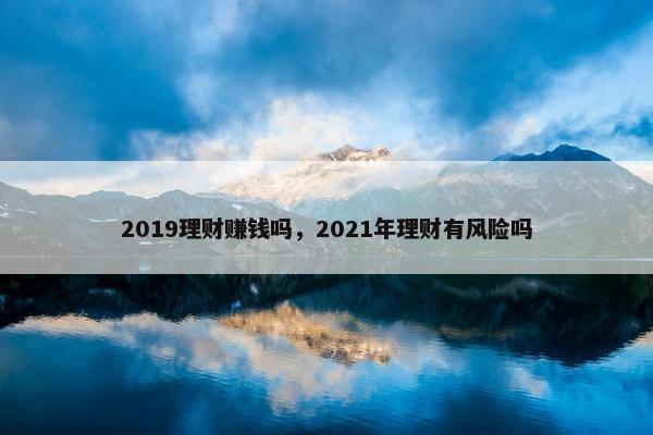 2019理财赚钱吗，2021年理财有风险吗