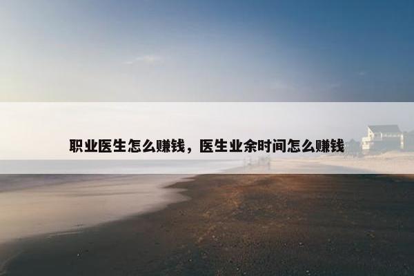 职业医生怎么赚钱，医生业余时间怎么赚钱