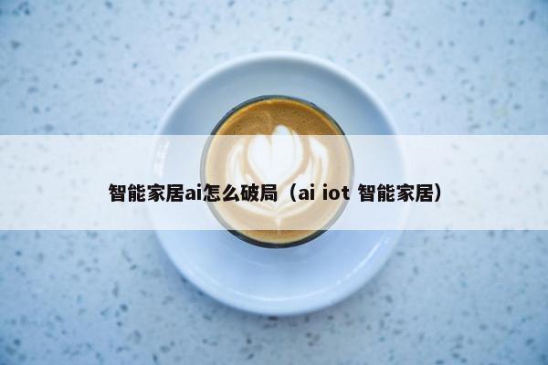 智能家居ai怎么破局（ai iot 智能家居）