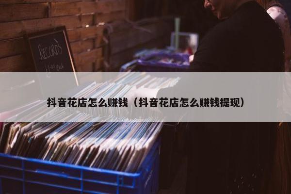 抖音花店怎么赚钱（抖音花店怎么赚钱提现）